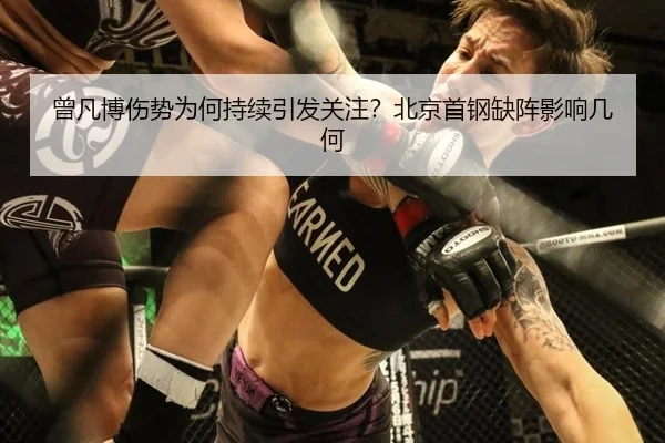曾凡博伤势为何持续引发关注？北京首钢缺阵影响几何